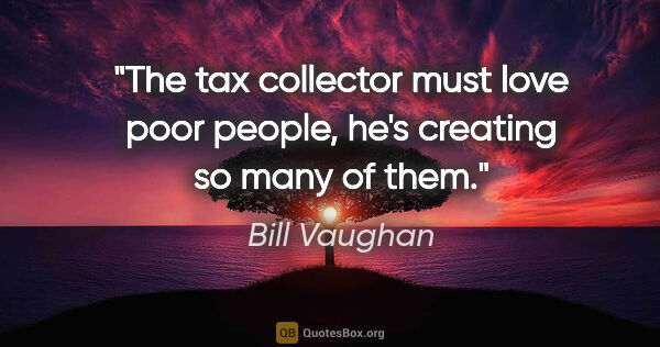 Bill Vaughan quote: "The tax collector must love poor people, he's creating so many..."
