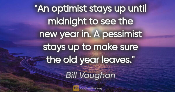 Bill Vaughan quote: "An optimist stays up until midnight to see the new year in. A..."