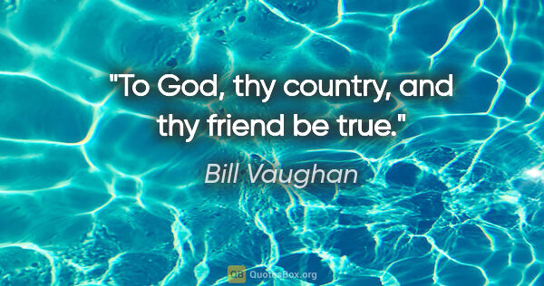 Bill Vaughan quote: "To God, thy country, and thy friend be true."