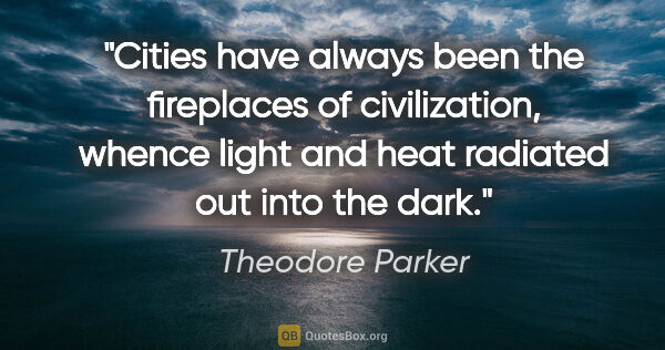 Theodore Parker quote: "Cities have always been the fireplaces of civilization, whence..."
