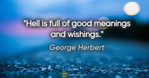 George Herbert quote: "Hell is full of good meanings and wishings."