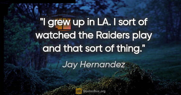 Jay Hernandez quote: "I grew up in LA. I sort of watched the Raiders play and that..."