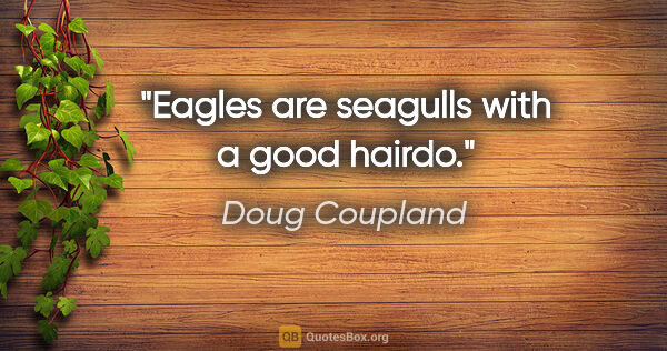 Doug Coupland quote: "Eagles are seagulls with a good hairdo."
