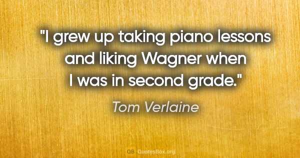 Tom Verlaine quote: "I grew up taking piano lessons and liking Wagner when I was in..."