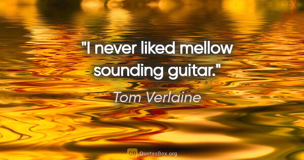 Tom Verlaine quote: "I never liked mellow sounding guitar."