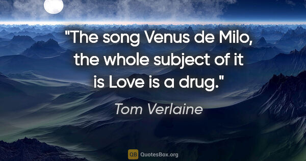 Tom Verlaine quote: "The song Venus de Milo, the whole subject of it is Love is a..."