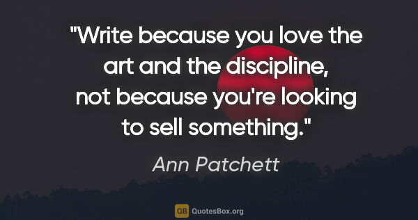 Ann Patchett quote: "Write because you love the art and the discipline, not because..."