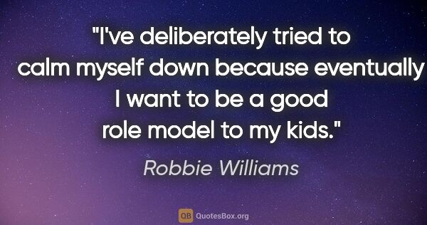 Robbie Williams quote: "I've deliberately tried to calm myself down because eventually..."