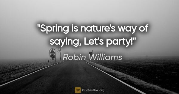 Robin Williams quote: "Spring is nature's way of saying, "Let's party!""