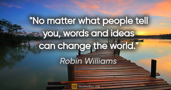 Robin Williams quote: "No matter what people tell you, words and ideas can change the..."