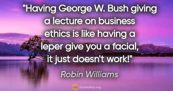 Robin Williams quote: "Having George W. Bush giving a lecture on business ethics is..."