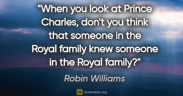 Robin Williams quote: "When you look at Prince Charles, don't you think that someone..."