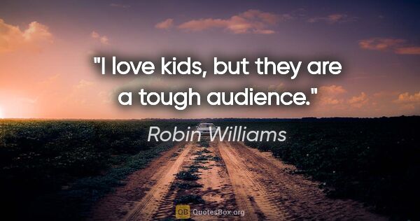 Robin Williams quote: "I love kids, but they are a tough audience."