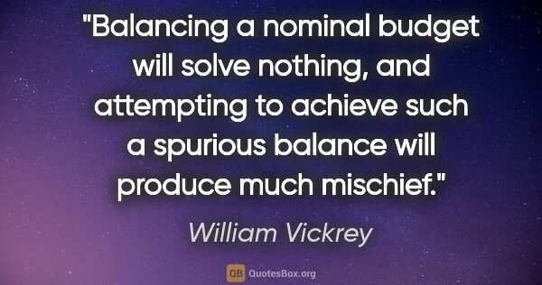 William Vickrey quote: "Balancing a nominal budget will solve nothing, and attempting..."