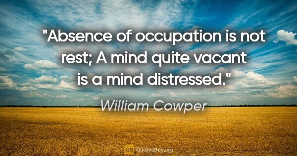 William Cowper quote: "Absence of occupation is not rest; A mind quite vacant is a..."