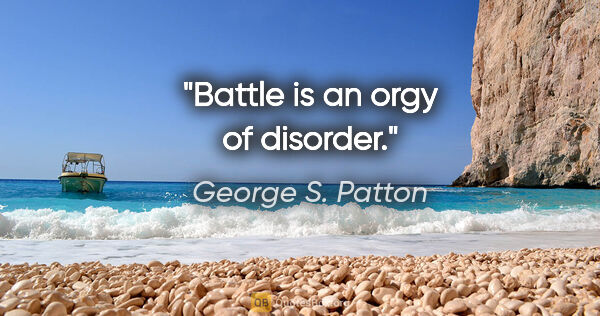 George S. Patton quote: "Battle is an orgy of disorder."