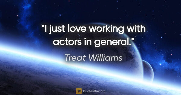 Treat Williams quote: "I just love working with actors in general."