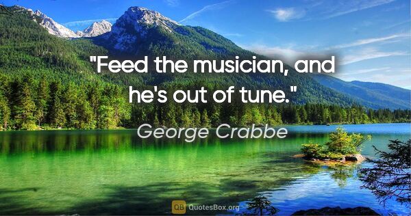 George Crabbe quote: "Feed the musician, and he's out of tune."
