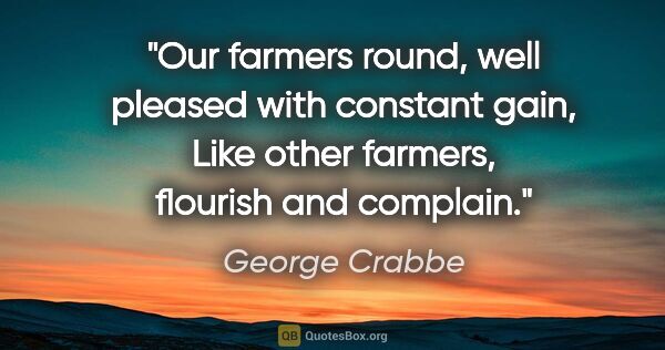 George Crabbe quote: "Our farmers round, well pleased with constant gain, Like other..."