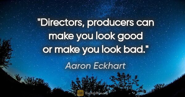 Aaron Eckhart quote: "Directors, producers can make you look good or make you look bad."