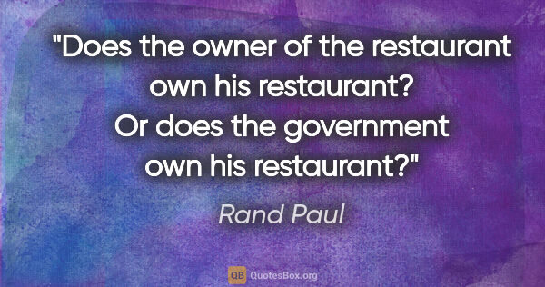 Rand Paul quote: "Does the owner of the restaurant own his restaurant? Or does..."