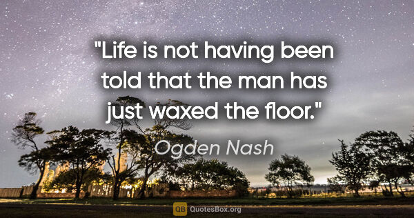 Ogden Nash quote: "Life is not having been told that the man has just waxed the..."