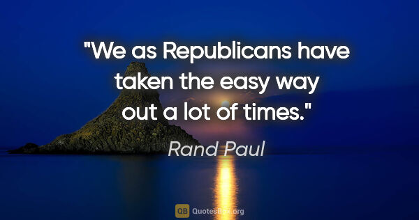Rand Paul quote: "We as Republicans have taken the easy way out a lot of times."