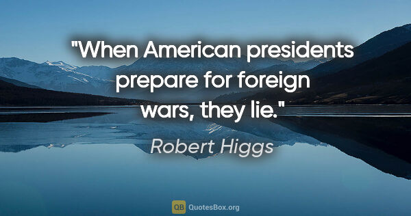 Robert Higgs quote: "When American presidents prepare for foreign wars, they lie."