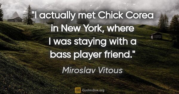 Miroslav Vitous quote: "I actually met Chick Corea in New York, where I was staying..."