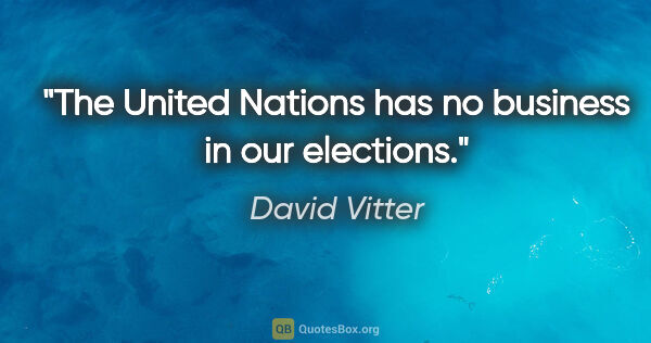 David Vitter quote: "The United Nations has no business in our elections."