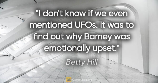 Betty Hill quote: "I don't know if we even mentioned UFOs. It was to find out why..."