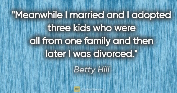 Betty Hill quote: "Meanwhile I married and I adopted three kids who were all from..."