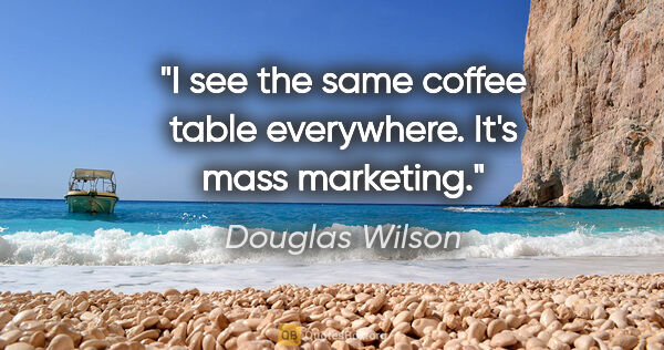 Douglas Wilson quote: "I see the same coffee table everywhere. It's mass marketing."