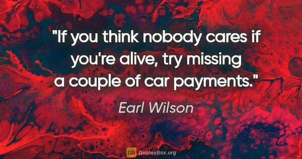 Earl Wilson quote: "If you think nobody cares if you're alive, try missing a..."