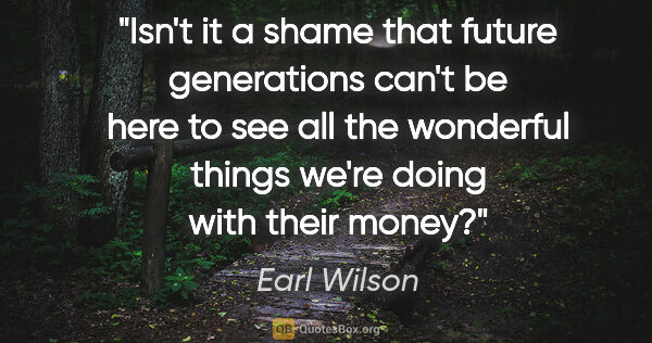 Earl Wilson quote: "Isn't it a shame that future generations can't be here to see..."