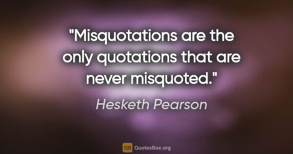 Hesketh Pearson quote: "Misquotations are the only quotations that are never misquoted."