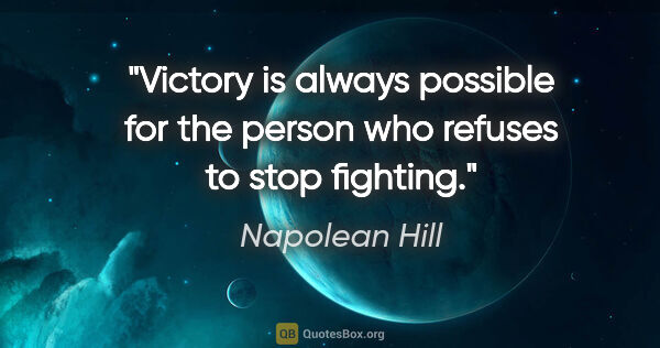 Napolean Hill quote: "Victory is always possible for the person who refuses to stop..."