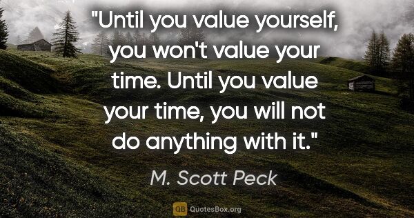 M. Scott Peck quote: "Until you value yourself, you won't value your time. Until you..."