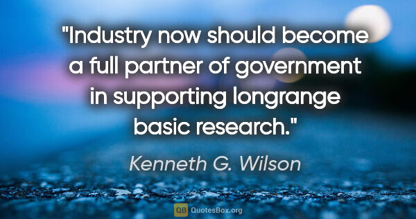 Kenneth G. Wilson quote: "Industry now should become a full partner of government in..."