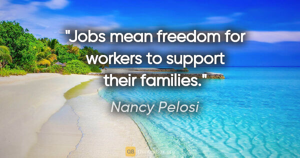 Nancy Pelosi quote: "Jobs mean freedom for workers to support their families."