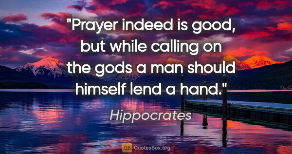 Hippocrates quote: "Prayer indeed is good, but while calling on the gods a man..."