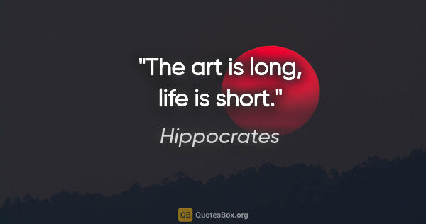 Hippocrates quote: "The art is long, life is short."