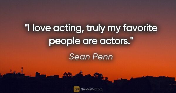 Sean Penn quote: "I love acting, truly my favorite people are actors."