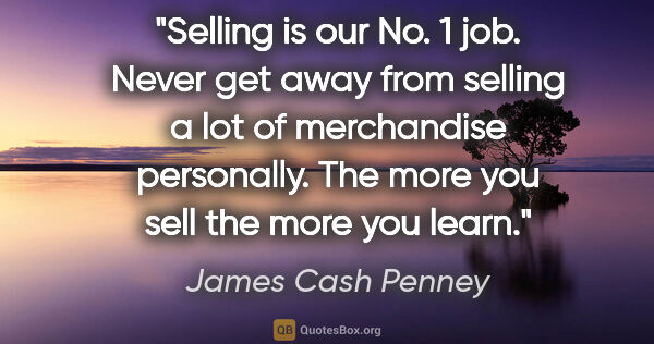James Cash Penney quote: "Selling is our No. 1 job. Never get away from selling a lot of..."