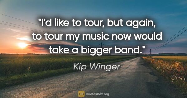 Kip Winger quote: "I'd like to tour, but again, to tour my music now would take a..."