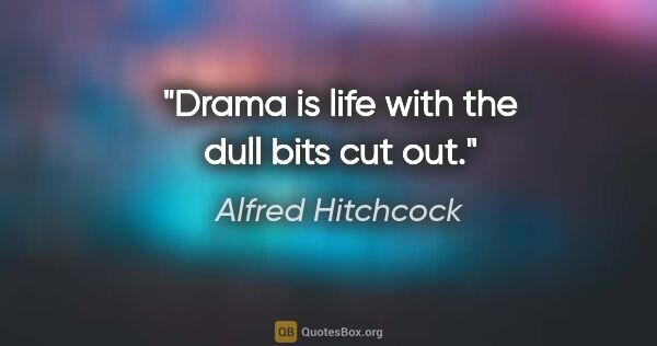 Alfred Hitchcock quote: "Drama is life with the dull bits cut out."