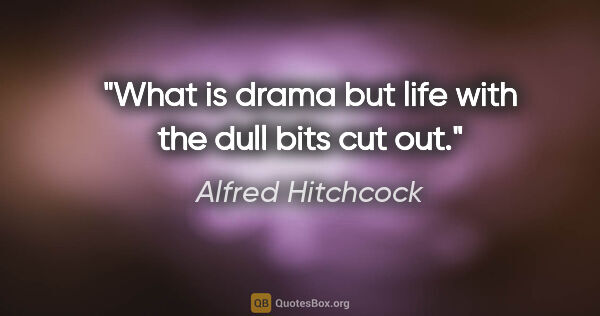 Alfred Hitchcock quote: "What is drama but life with the dull bits cut out."