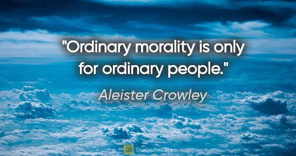 Aleister Crowley quote: "Ordinary morality is only for ordinary people."