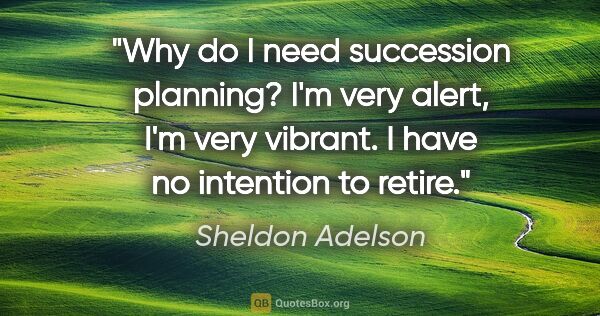 Sheldon Adelson quote: "Why do I need succession planning? I'm very alert, I'm very..."