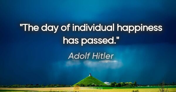 Adolf Hitler quote: "The day of individual happiness has passed."